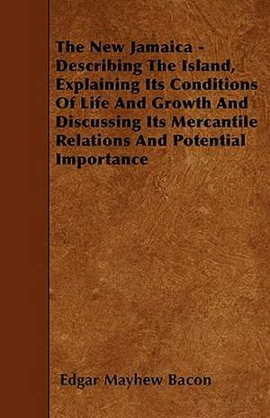 The New Jamaica - Describing The Island, Explaining Its Conditions Of Life And Growth And Discussing Its Mercantile Relations And Potential Importance de Edgar Mayhew Bacon