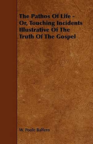 The Pathos Of Life - Or, Touching Incidents Illustrative Of The Truth Of The Gospel de W. Poole Balfern