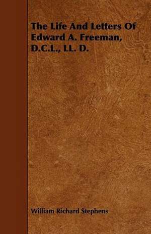 The Life And Letters Of Edward A. Freeman, D.C.L., LL. D. de William Richard Stephens