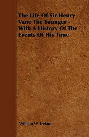 The Life Of Sir Henry Vane The Younger - With A History Of The Events Of His Time de William W. Ireland