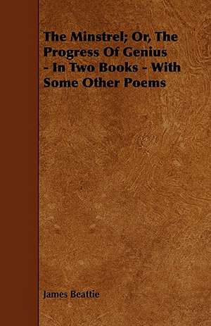 The Minstrel; Or, The Progress Of Genius - In Two Books - With Some Other Poems de James Beattie