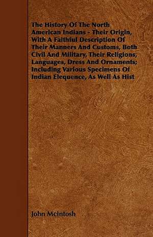 The History of the North American Indians - Their Origin, with a Faithful Description of Their Manners and Customs, Both Civil and Military, Their Rel de John Mcintosh