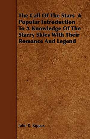 The Call Of The Stars A Popular Introduction To A Knowledge Of The Starry Skies With Their Romance And Legend de John R. Kippax