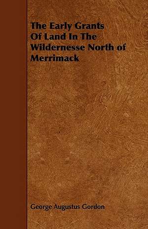 The Early Grants Of Land In The Wildernesse North of Merrimack de George Augustus Gordon