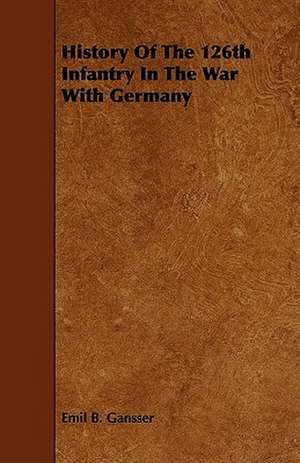 History Of The 126th Infantry In The War With Germany de Emil B. Gansser