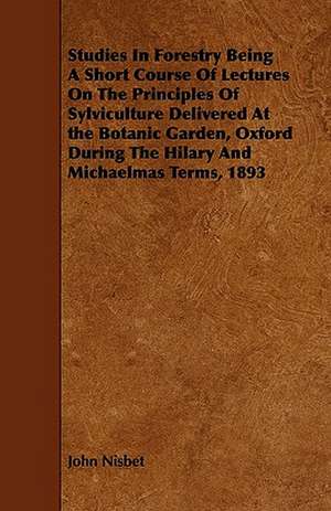 Studies In Forestry Being A Short Course Of Lectures On The Principles Of Sylviculture Delivered At the Botanic Garden, Oxford During The Hilary And Michaelmas Terms, 1893 de John Nisbet