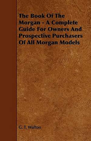 The Book of the Morgan - A Complete Guide for Owners and Prospective Purchasers of All Morgan Models de G. T. Walton