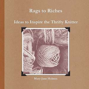 Rags to Riches. Ideas to Inspire the Thrifty Knitter de Mary-Jane Holmes