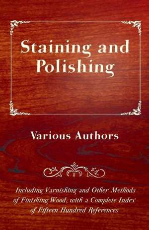 Staining and Polishing - Including Varnishing and Other Methods of Finishing Wood, with a Complete Index of Fifteen Hundred References de Various