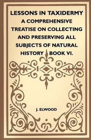 Lessons In Taxidermy - A Comprehensive Treatise On Collecting And Preserving All Subjects Of Natural History - Book VI. de J. Elwood