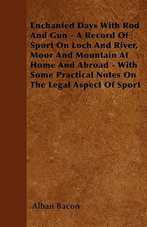 Enchanted Days With Rod And Gun - A Record Of Sport On Loch And River, Moor And Mountain At Home And Abroad - With Some Practical Notes On The Legal Aspect Of Sport de Alban Bacon