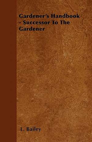 Gardener's Handbook - Successor To The Gardener de L. Bailey