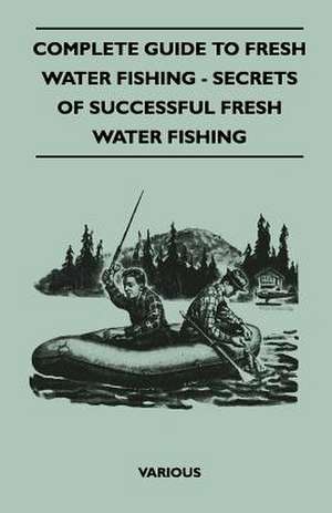 Complete Guide to Fresh Water Fishing - Secrets of Successful Fresh Water Fishing de Various