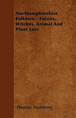 Northamptonshire Folklore - Fairies, Witches, Animal and Plant Lore de Thomas Sternberg