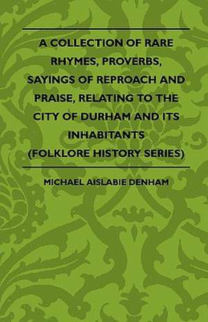 A Collection Of Rare Rhymes, Proverbs, Sayings Of Reproach And Praise, Relating To The City Of Durham And Its Inhabitants (Folklore History Series) de Michael Aislabie Denham