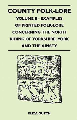 County Folk-Lore - Volume II - Examples of Printed Folk-Lore Concerning the North Riding of Yorkshire, York and the Ainsty de Eliza Gutch