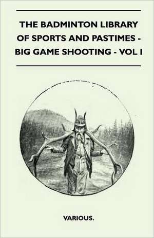 The Badminton Library of Sports and Pastimes - Big Game Shooting - Vol I de Various