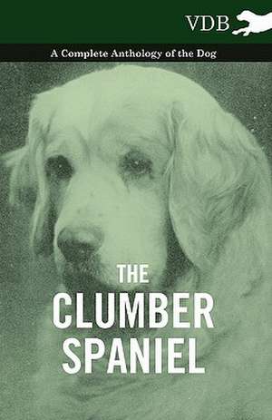 The Clumber Spaniel - A Complete Anthology of the Dog - de various