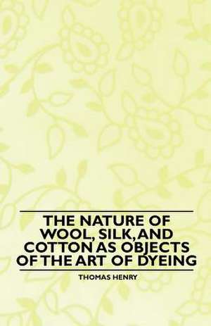 The Nature of Wool, Silk, and Cotton as Objects of the Art of Dyeing de Thomas Henry