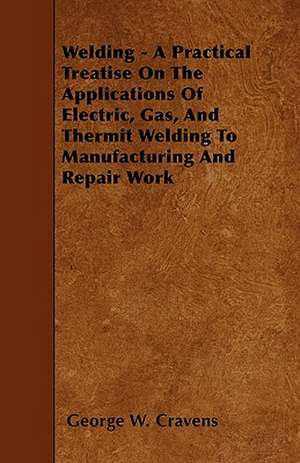 Welding - A Practical Treatise On The Applications Of Electric, Gas, And Thermit Welding To Manufacturing And Repair Work de George W. Cravens