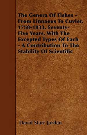 The Genera of Fishes - From Linnaeus to Cuvier, 1758-1833, Seventy-Five Years, with the Excepted Types of Each - A Contribution to the Stability of Sc de David Starr Jordan