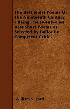 The Best Short Poems Of The Nineteenth Century - Being The Twenty-Five Best Short Poems As Selected By Ballot By Competent Critics de William S. Lord