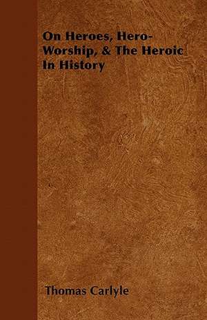 On Heroes, Hero-Worship, & The Heroic In History de Thomas Carlyle