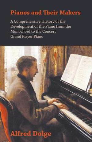 Pianos and Their Makers - A Comprehensive History of the Development of the Piano from the Monochord to the Concert Grand Player Piano de Alfred Dolge