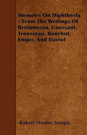 Memoirs On Diphtheria - From The Writings Of Bretonneau, Guersant, Trousseau, Bouchut, Empis, And Daviot de Robert Hunter Semple