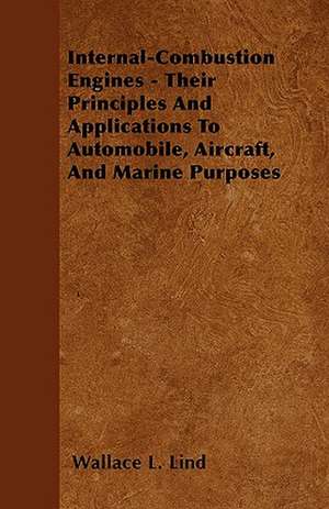 Internal-Combustion Engines - Their Principles And Applications To Automobile, Aircraft, And Marine Purposes de Wallace L. Lind