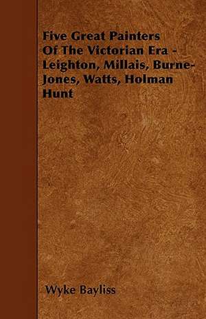 Five Great Painters Of The Victorian Era - Leighton, Millais, Burne-Jones, Watts, Holman Hunt de Wyke Bayliss