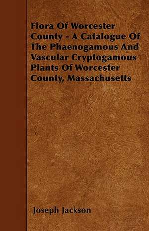 Flora Of Worcester County - A Catalogue Of The Phaenogamous And Vascular Cryptogamous Plants Of Worcester County, Massachusetts de Joseph Jackson