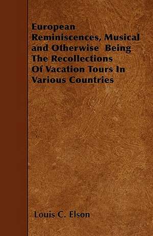 European Reminiscences, Musical and Otherwise Being The Recollections Of Vacation Tours In Various Countries de Louis C. Elson