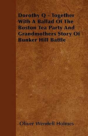 Dorothy Q - Together With A Ballad Of The Boston Tea Party And Grandmothers Story Of Bunker Hill Battle de Oliver Wendell Holmes