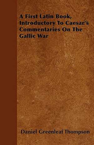 A First Latin Book, Introductory To Caesar's Commentaries On The Gallic War de Daniel Greenleaf Thompson