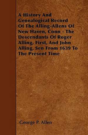 A History And Genealogical Record Of The Alling-Allens Of New Haven, Conn - The Descendants Of Roger Alling, First, And John Alling, Sen From 1639 To The Present Time de George P. Allen