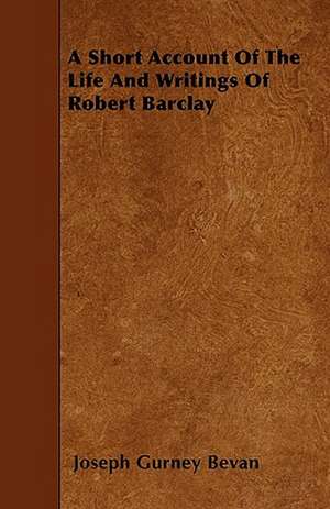 A Short Account Of The Life And Writings Of Robert Barclay de Joseph Gurney Bevan