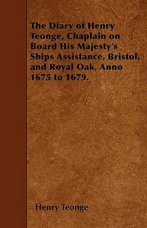 The Diary of Henry Teonge, Chaplain on Board His Majesty's Ships Assistance, Bristol, and Royal Oak, Anno 1675 to 1679. de Henry Teonge