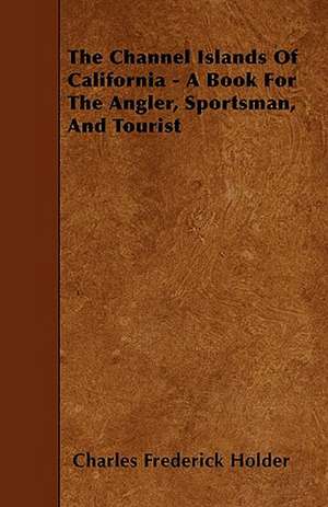 The Channel Islands Of California - A Book For The Angler, Sportsman, And Tourist de Charles Frederick Holder