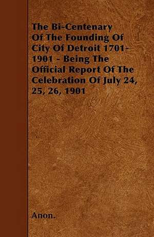 The Bi-Centenary Of The Founding Of City Of Detroit 1701-1901 - Being The Official Report Of The Celebration Of July 24, 25, 26, 1901 de Anon