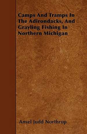 Camps And Tramps In The Adirondacks, And Grayling Fishing In Northern Michigan de Ansel Judd Northrup