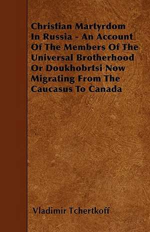 Christian Martyrdom In Russia - An Account Of The Members Of The Universal Brotherhood Or Doukhobrtsi Now Migrating From The Caucasus To Canada de Vladimir Tchertkoff