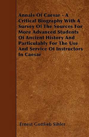 Annals Of Caesar - A Critical Biography With A Survey Of The Sources For More Advanced Students Of Ancient History And Particulably For The Use And Service Of Instructors In Caesar de Ernest Gottlieb Sihler