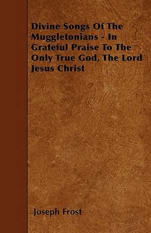 Divine Songs Of The Muggletonians - In Grateful Praise To The Only True God, The Lord Jesus Christ de Joseph Frost