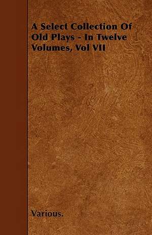 A Select Collection of Old Plays - In Twelve Volumes, Vol VII de various