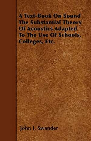 A Text-Book On Sound The Substantial Theory Of Acoustics Adapted To The Use Of Schools, Colleges, Etc. de John I. Swander