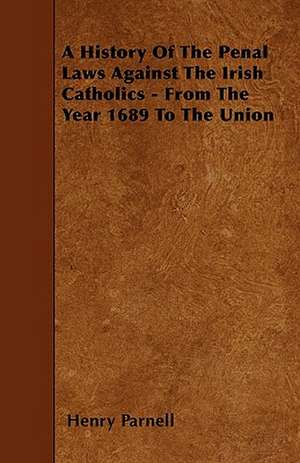 A History Of The Penal Laws Against The Irish Catholics - From The Year 1689 To The Union de Henry Parnell