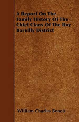 A Report On The Family History Of The Chief Clans Of The Roy Bareilly District de William Charles Benett