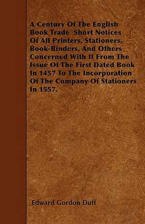 A Century Of The English Book Trade Short Notices Of All Printers, Stationers, Book-Binders, And Others Concerned With It From The Issue Of The First Dated Book In 1457 To The Incorporation Of The Company Of Stationers In 1557. de Edward Gordon Duff