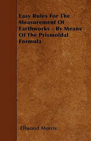 Easy Rules For The Measurement Of Earthworks - By Means Of The Prismoidal Formula de Ellwood Morris